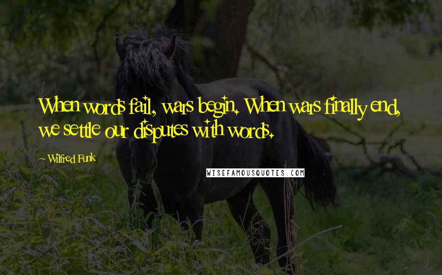 Wilfred Funk Quotes: When words fail, wars begin. When wars finally end, we settle our disputes with words.