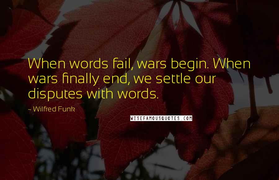 Wilfred Funk Quotes: When words fail, wars begin. When wars finally end, we settle our disputes with words.