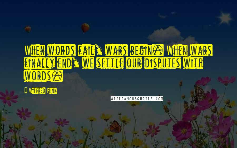 Wilfred Funk Quotes: When words fail, wars begin. When wars finally end, we settle our disputes with words.