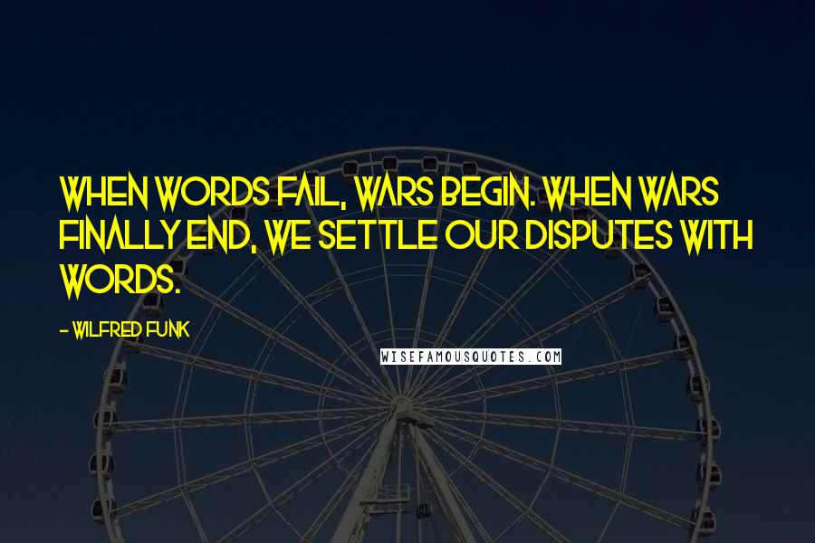 Wilfred Funk Quotes: When words fail, wars begin. When wars finally end, we settle our disputes with words.