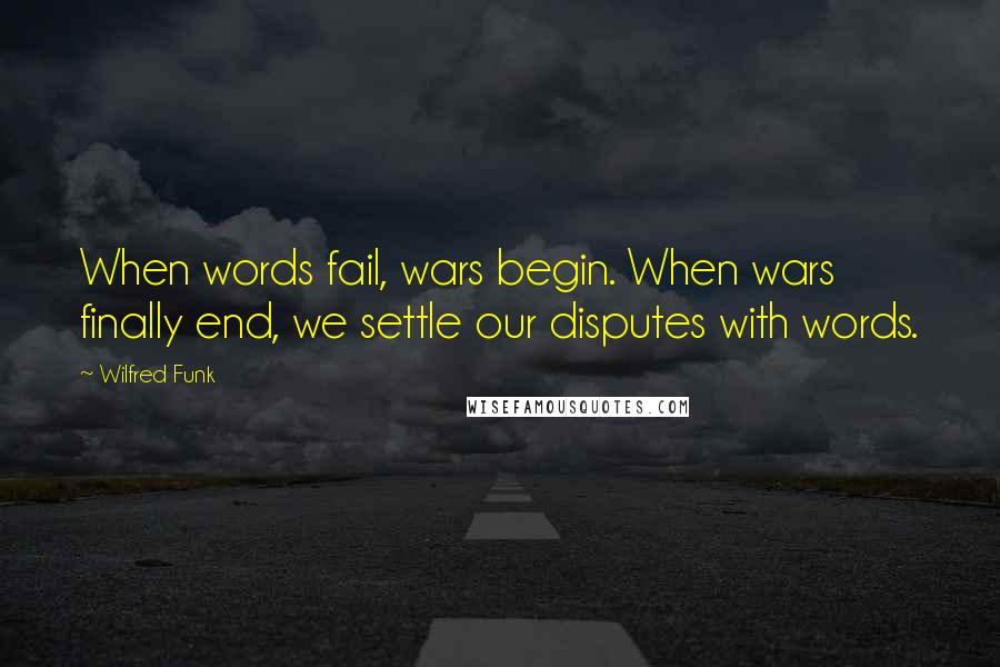 Wilfred Funk Quotes: When words fail, wars begin. When wars finally end, we settle our disputes with words.