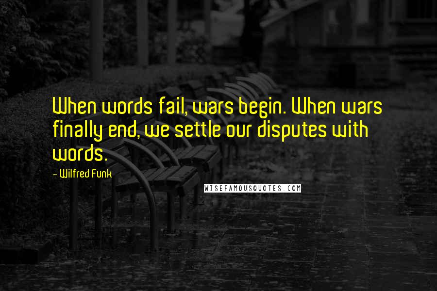 Wilfred Funk Quotes: When words fail, wars begin. When wars finally end, we settle our disputes with words.