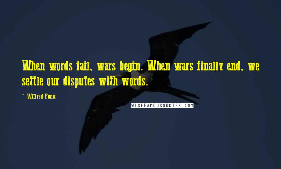 Wilfred Funk Quotes: When words fail, wars begin. When wars finally end, we settle our disputes with words.