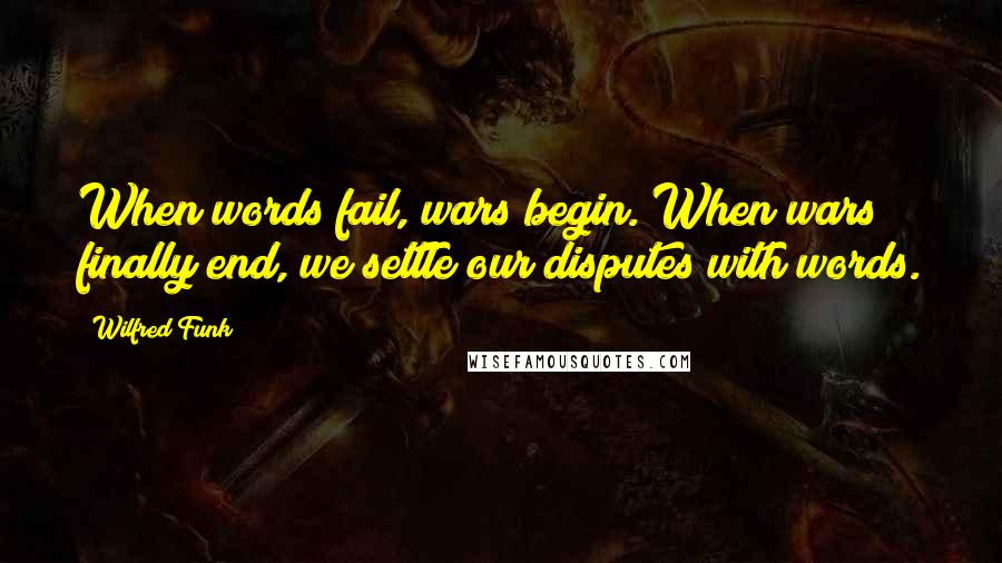 Wilfred Funk Quotes: When words fail, wars begin. When wars finally end, we settle our disputes with words.