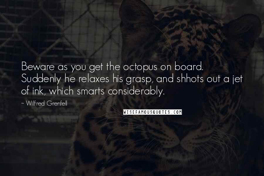 Wilfred Grenfell Quotes: Beware as you get the octopus on board. Suddenly he relaxes his grasp, and shhots out a jet of ink, which smarts considerably.