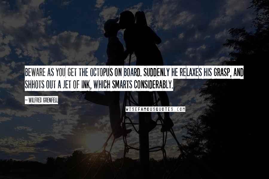 Wilfred Grenfell Quotes: Beware as you get the octopus on board. Suddenly he relaxes his grasp, and shhots out a jet of ink, which smarts considerably.