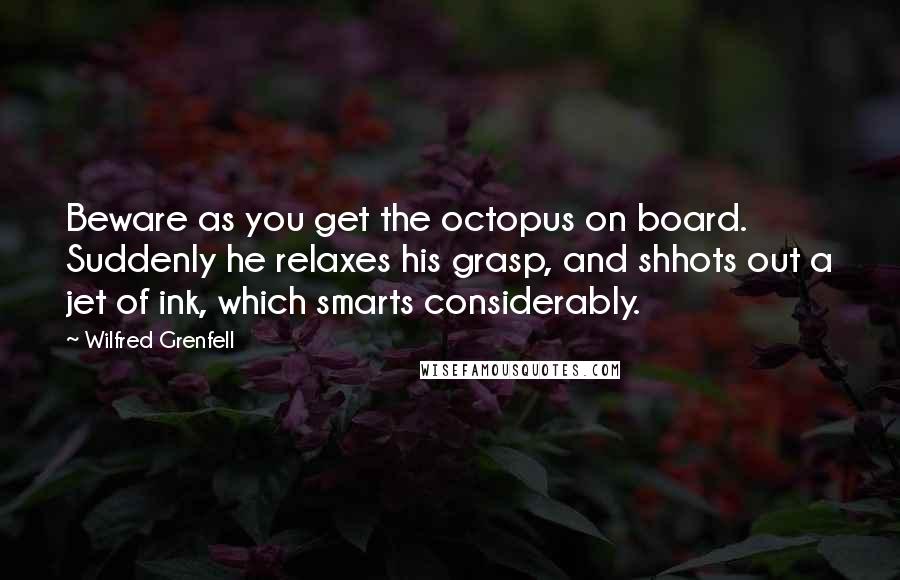 Wilfred Grenfell Quotes: Beware as you get the octopus on board. Suddenly he relaxes his grasp, and shhots out a jet of ink, which smarts considerably.