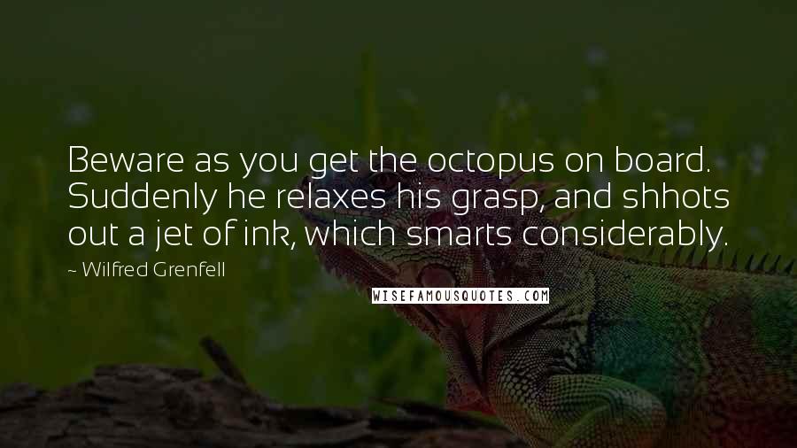 Wilfred Grenfell Quotes: Beware as you get the octopus on board. Suddenly he relaxes his grasp, and shhots out a jet of ink, which smarts considerably.