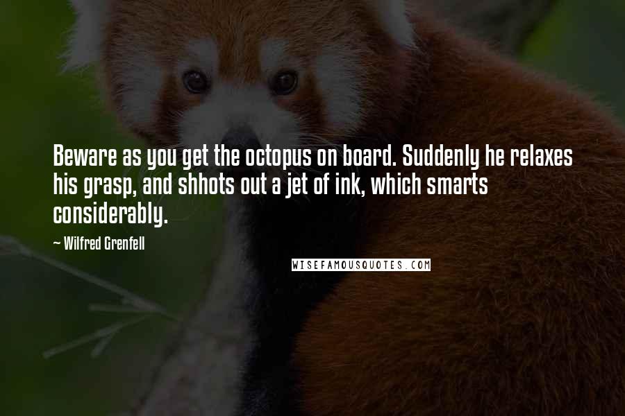 Wilfred Grenfell Quotes: Beware as you get the octopus on board. Suddenly he relaxes his grasp, and shhots out a jet of ink, which smarts considerably.