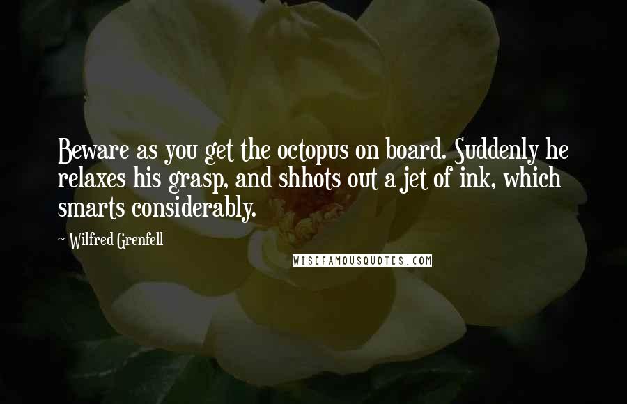 Wilfred Grenfell Quotes: Beware as you get the octopus on board. Suddenly he relaxes his grasp, and shhots out a jet of ink, which smarts considerably.