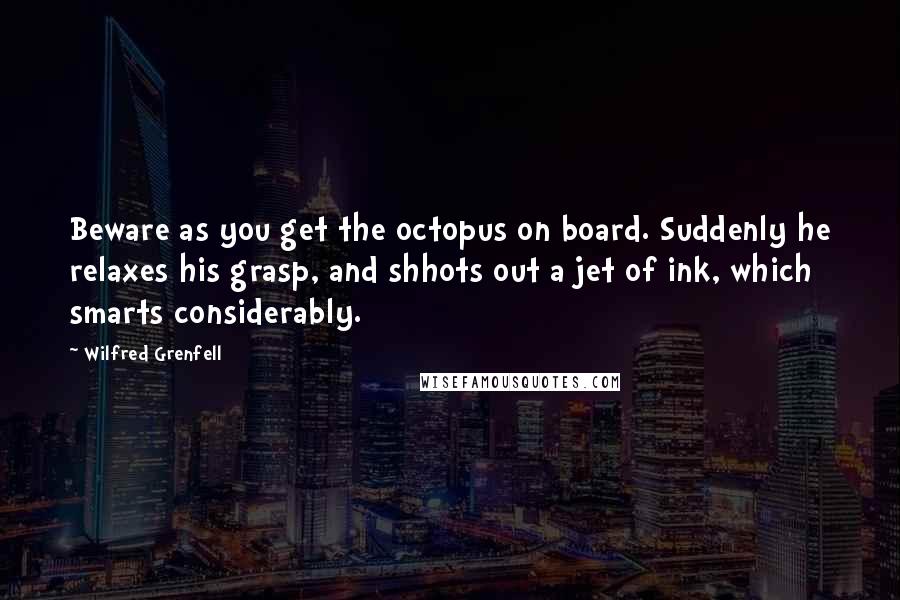 Wilfred Grenfell Quotes: Beware as you get the octopus on board. Suddenly he relaxes his grasp, and shhots out a jet of ink, which smarts considerably.