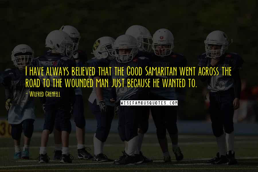 Wilfred Grenfell Quotes: I have always believed that the Good Samaritan went across the road to the wounded man just because he wanted to.