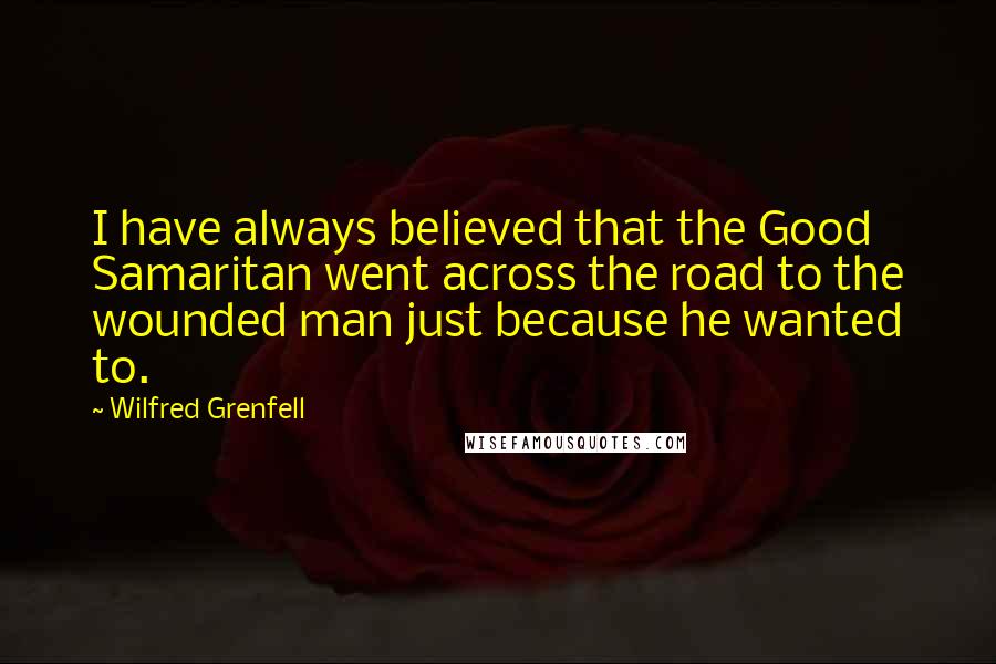 Wilfred Grenfell Quotes: I have always believed that the Good Samaritan went across the road to the wounded man just because he wanted to.
