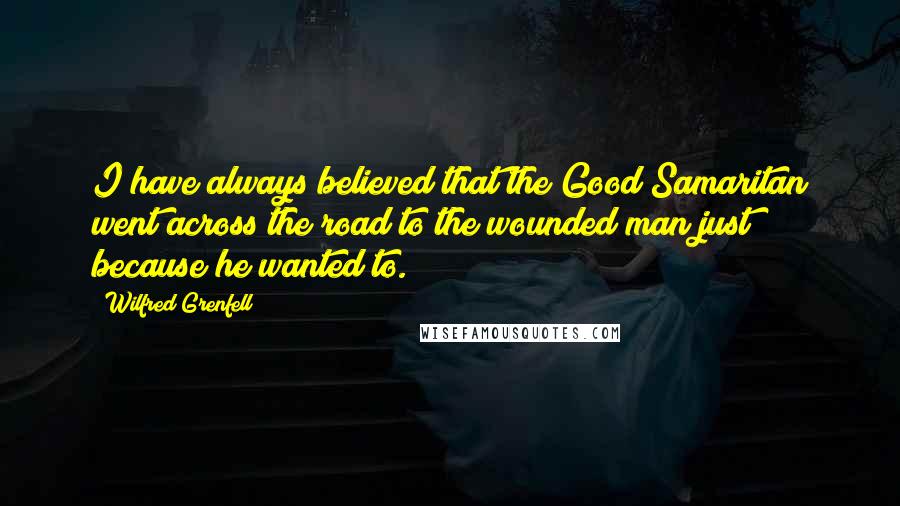 Wilfred Grenfell Quotes: I have always believed that the Good Samaritan went across the road to the wounded man just because he wanted to.