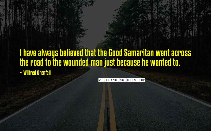 Wilfred Grenfell Quotes: I have always believed that the Good Samaritan went across the road to the wounded man just because he wanted to.