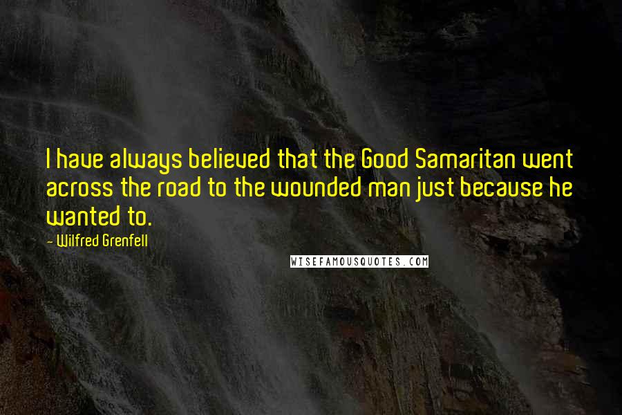 Wilfred Grenfell Quotes: I have always believed that the Good Samaritan went across the road to the wounded man just because he wanted to.