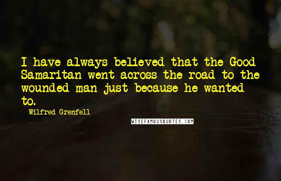 Wilfred Grenfell Quotes: I have always believed that the Good Samaritan went across the road to the wounded man just because he wanted to.