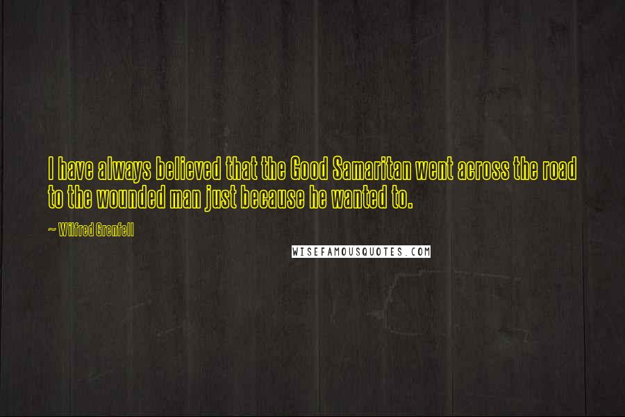 Wilfred Grenfell Quotes: I have always believed that the Good Samaritan went across the road to the wounded man just because he wanted to.