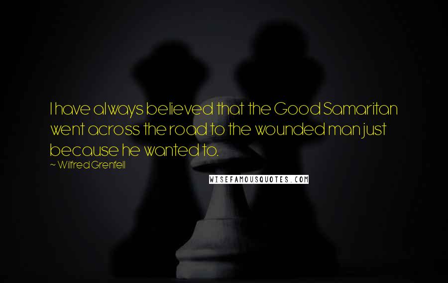 Wilfred Grenfell Quotes: I have always believed that the Good Samaritan went across the road to the wounded man just because he wanted to.