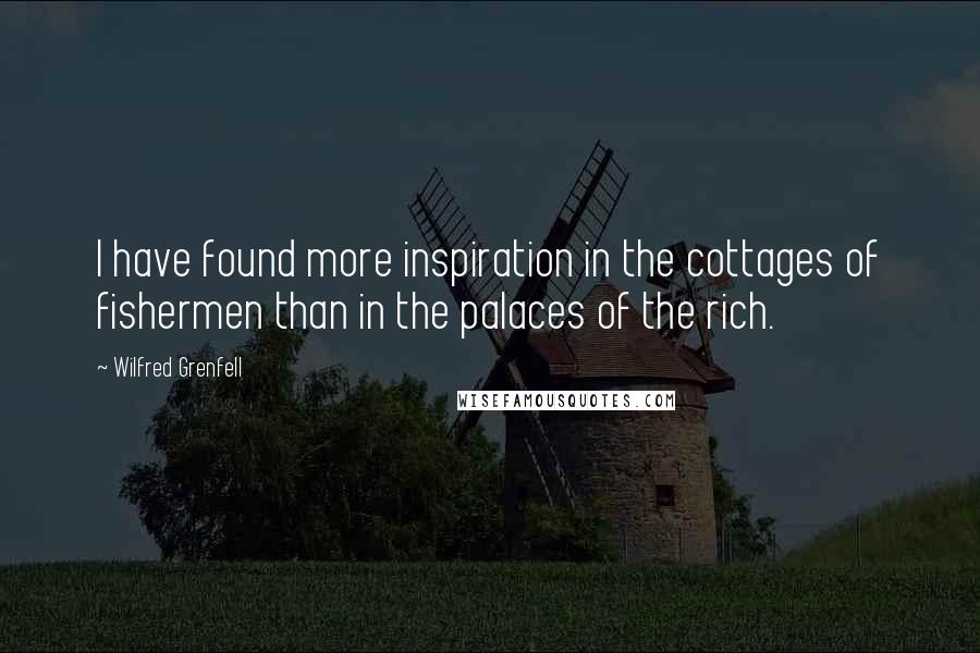 Wilfred Grenfell Quotes: I have found more inspiration in the cottages of fishermen than in the palaces of the rich.