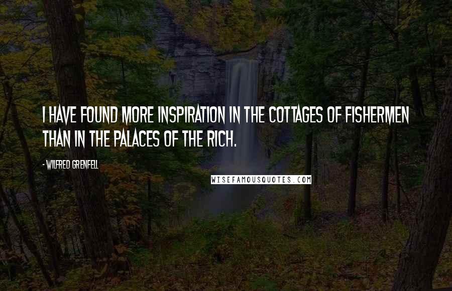 Wilfred Grenfell Quotes: I have found more inspiration in the cottages of fishermen than in the palaces of the rich.