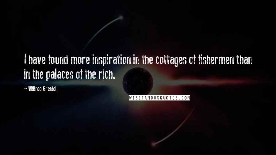 Wilfred Grenfell Quotes: I have found more inspiration in the cottages of fishermen than in the palaces of the rich.