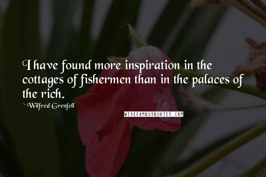 Wilfred Grenfell Quotes: I have found more inspiration in the cottages of fishermen than in the palaces of the rich.