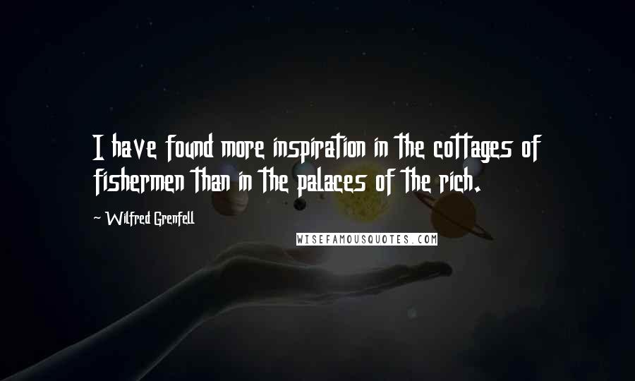 Wilfred Grenfell Quotes: I have found more inspiration in the cottages of fishermen than in the palaces of the rich.