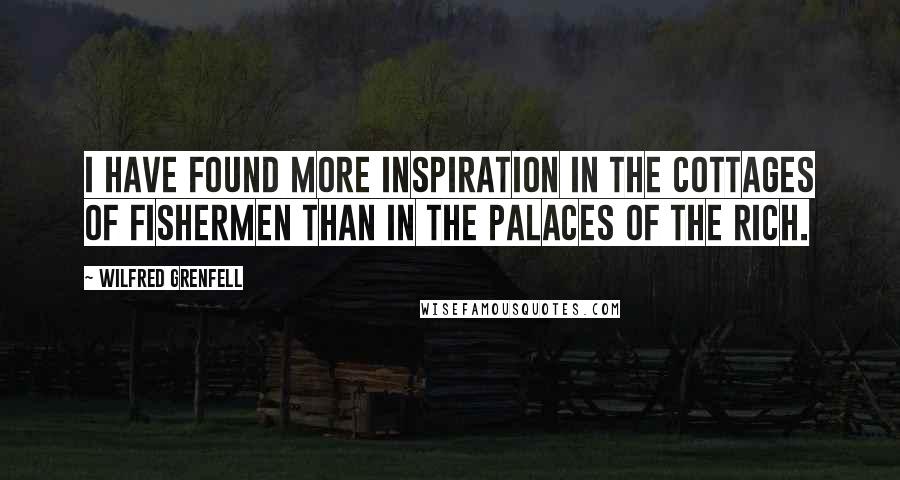 Wilfred Grenfell Quotes: I have found more inspiration in the cottages of fishermen than in the palaces of the rich.