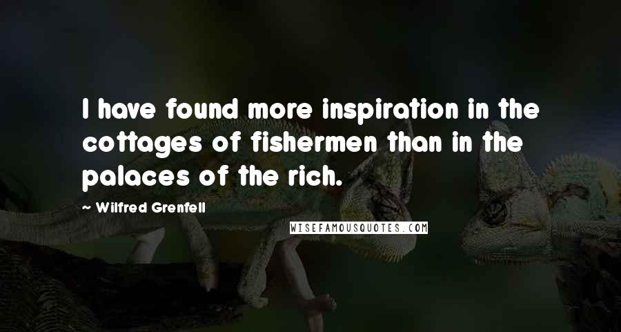 Wilfred Grenfell Quotes: I have found more inspiration in the cottages of fishermen than in the palaces of the rich.