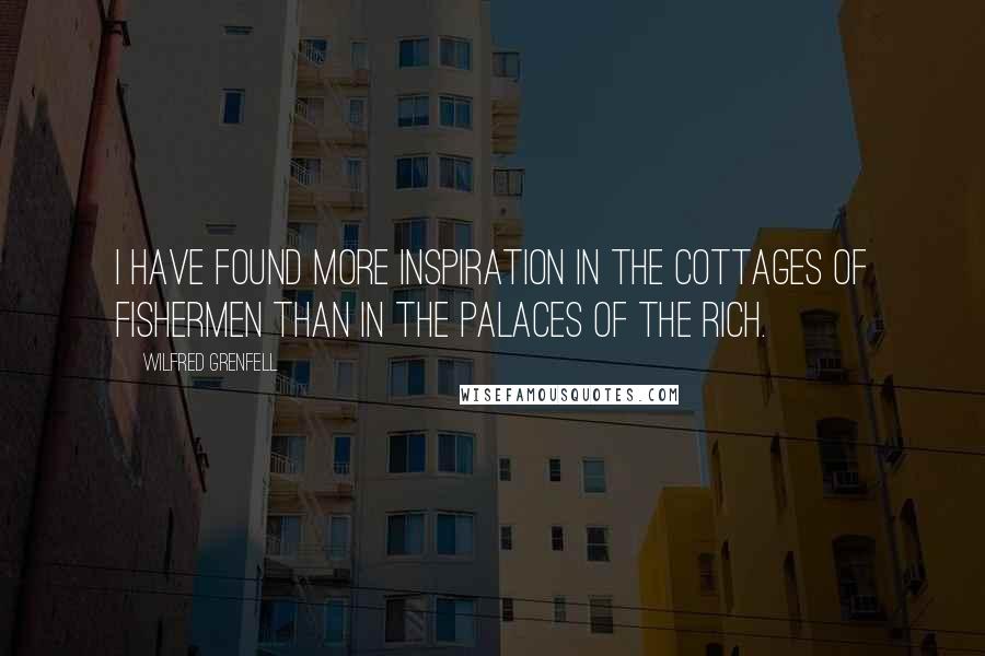 Wilfred Grenfell Quotes: I have found more inspiration in the cottages of fishermen than in the palaces of the rich.