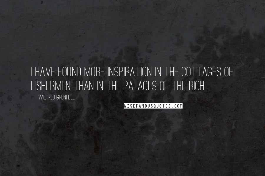 Wilfred Grenfell Quotes: I have found more inspiration in the cottages of fishermen than in the palaces of the rich.