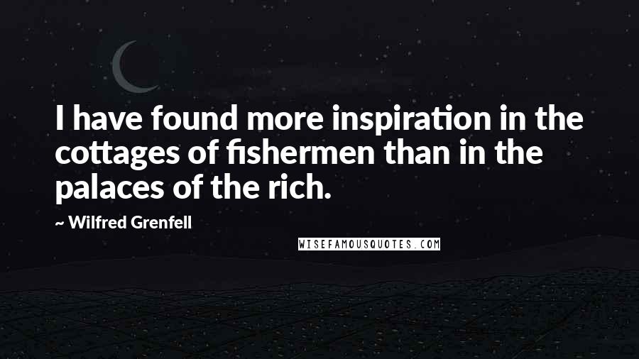 Wilfred Grenfell Quotes: I have found more inspiration in the cottages of fishermen than in the palaces of the rich.