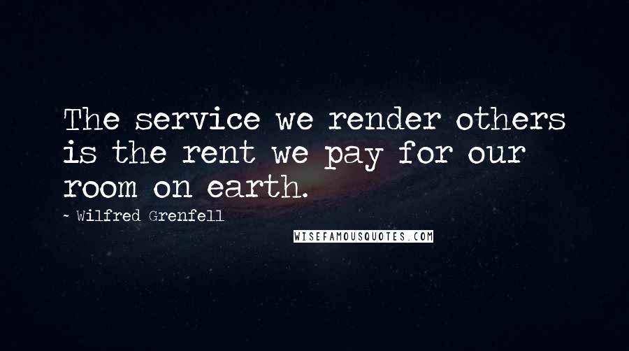 Wilfred Grenfell Quotes: The service we render others is the rent we pay for our room on earth.