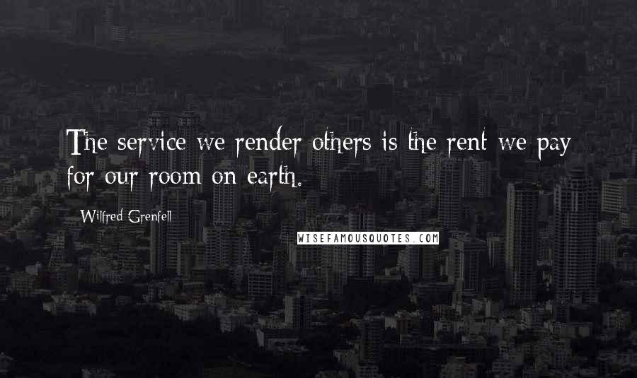 Wilfred Grenfell Quotes: The service we render others is the rent we pay for our room on earth.