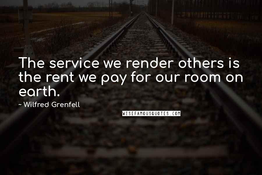 Wilfred Grenfell Quotes: The service we render others is the rent we pay for our room on earth.