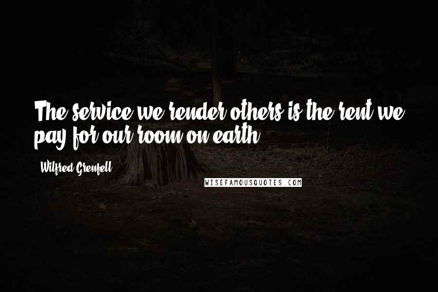 Wilfred Grenfell Quotes: The service we render others is the rent we pay for our room on earth.