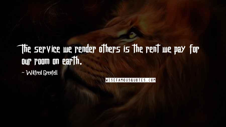 Wilfred Grenfell Quotes: The service we render others is the rent we pay for our room on earth.