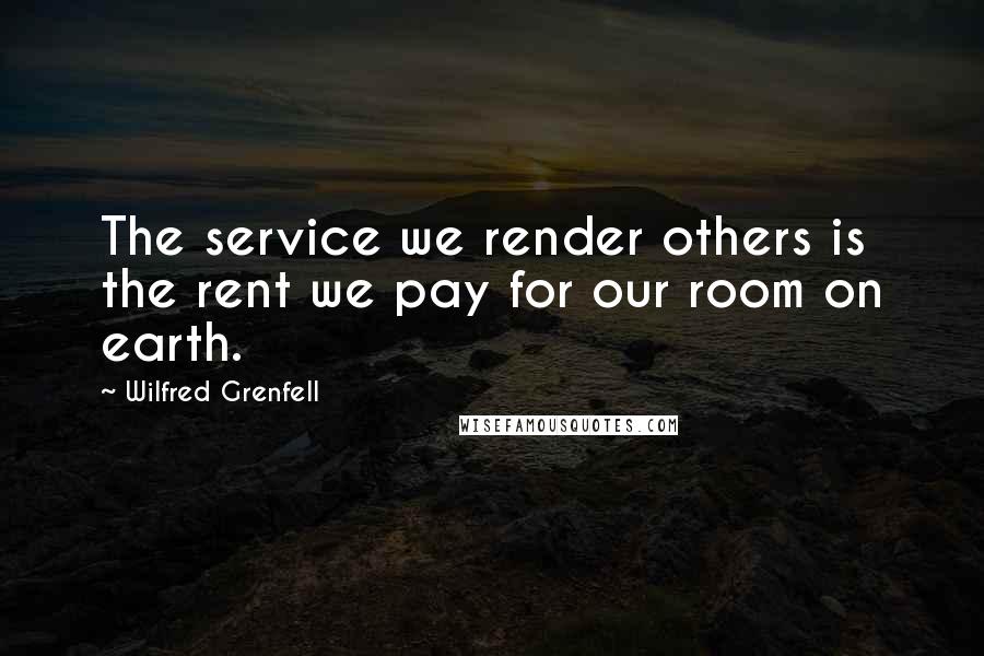 Wilfred Grenfell Quotes: The service we render others is the rent we pay for our room on earth.