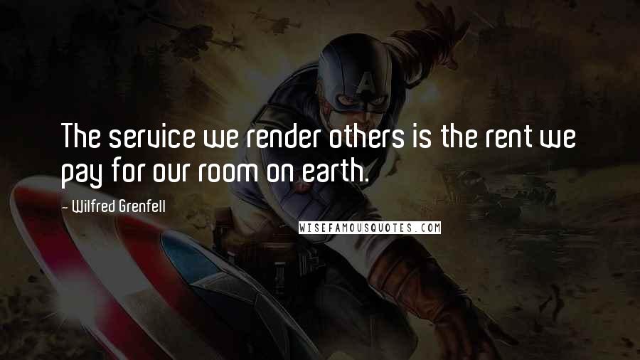 Wilfred Grenfell Quotes: The service we render others is the rent we pay for our room on earth.