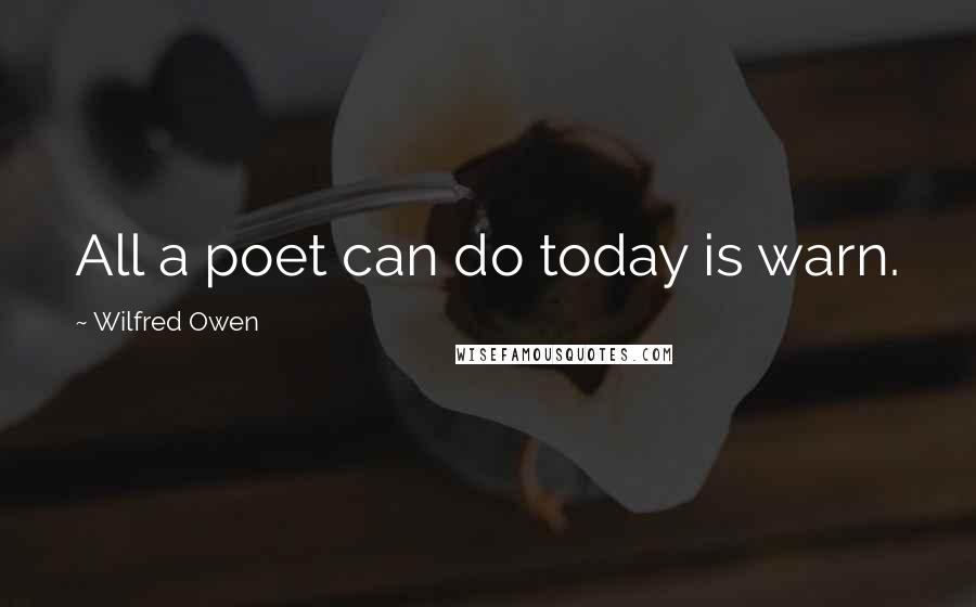 Wilfred Owen Quotes: All a poet can do today is warn.