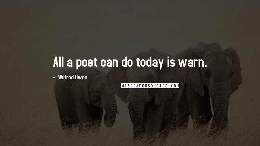 Wilfred Owen Quotes: All a poet can do today is warn.