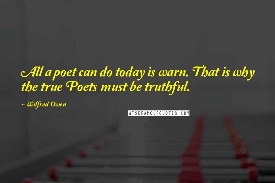 Wilfred Owen Quotes: All a poet can do today is warn. That is why the true Poets must be truthful.