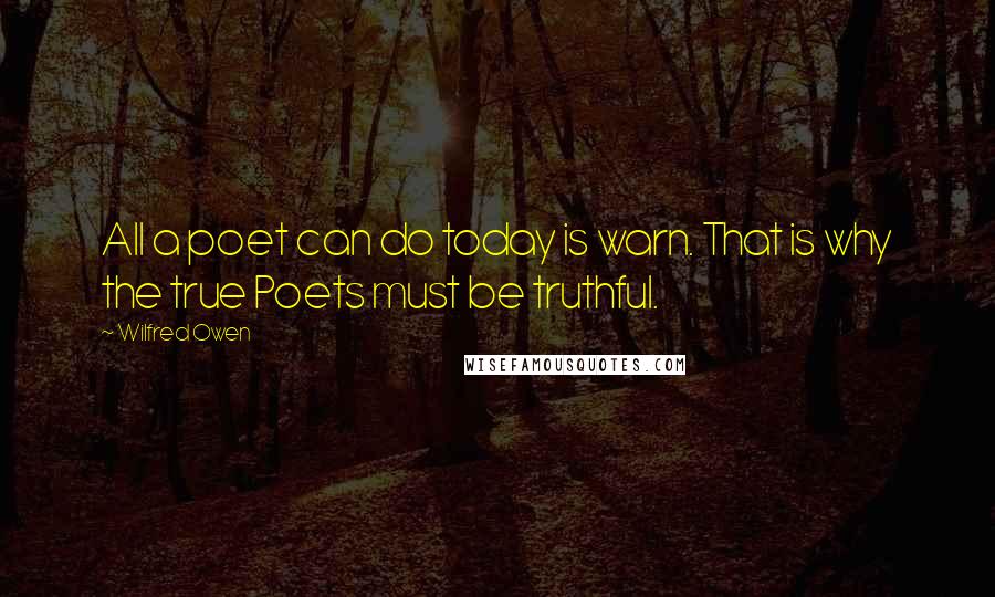 Wilfred Owen Quotes: All a poet can do today is warn. That is why the true Poets must be truthful.