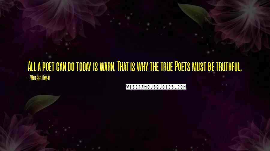 Wilfred Owen Quotes: All a poet can do today is warn. That is why the true Poets must be truthful.