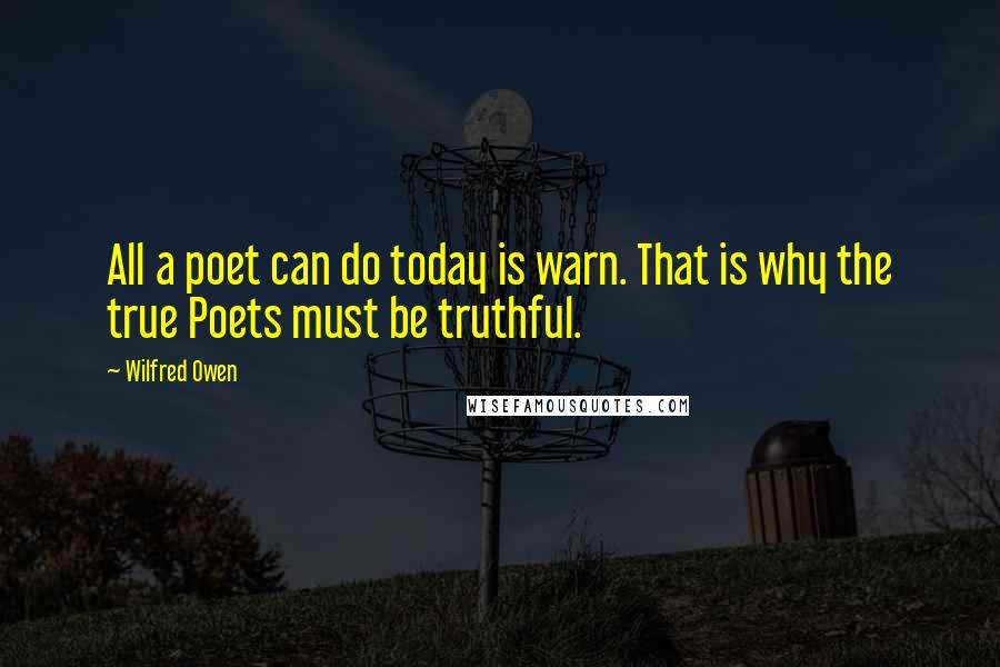 Wilfred Owen Quotes: All a poet can do today is warn. That is why the true Poets must be truthful.