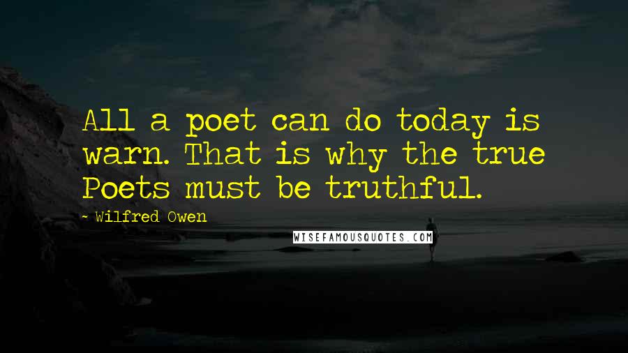 Wilfred Owen Quotes: All a poet can do today is warn. That is why the true Poets must be truthful.