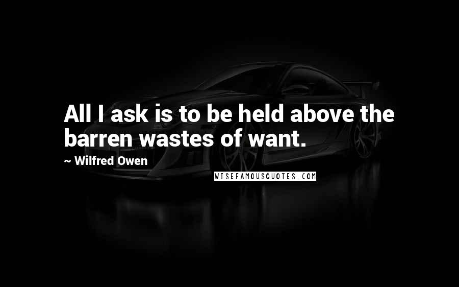 Wilfred Owen Quotes: All I ask is to be held above the barren wastes of want.
