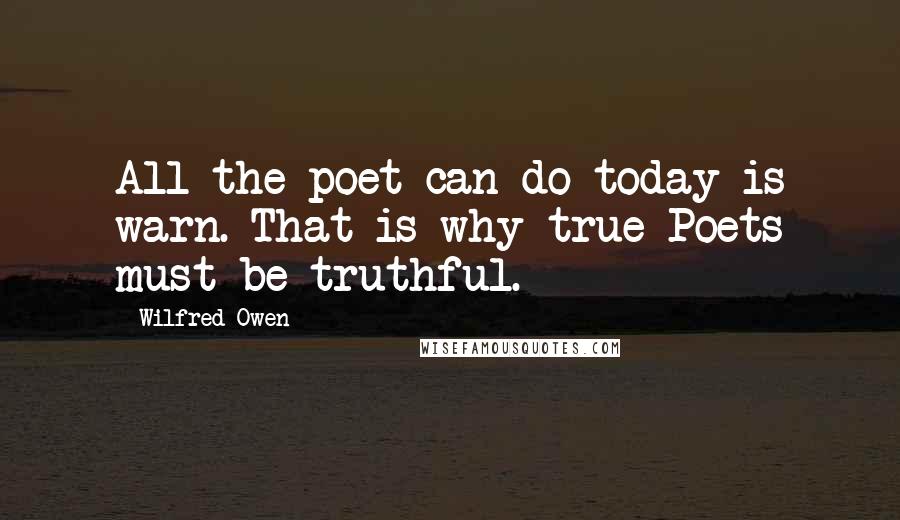 Wilfred Owen Quotes: All the poet can do today is warn. That is why true Poets must be truthful.