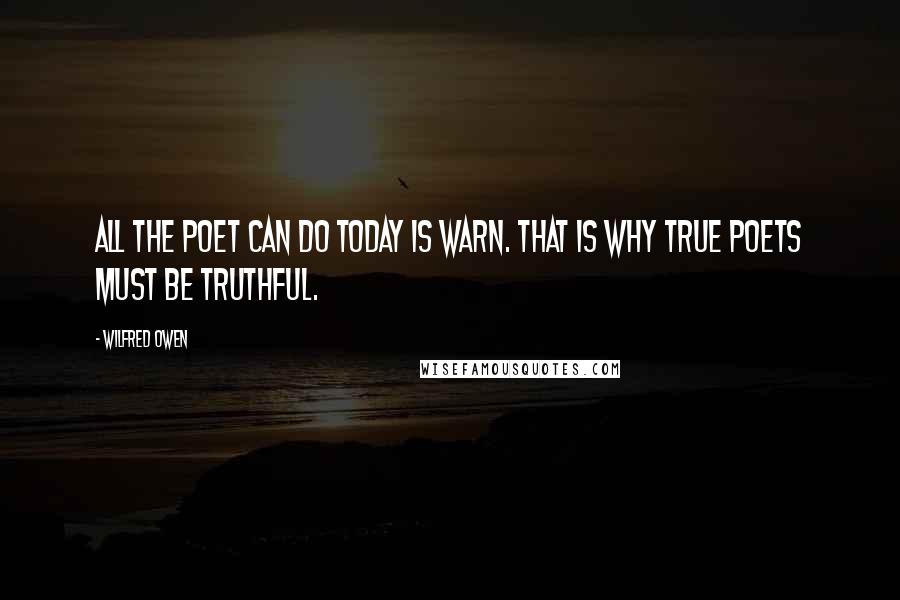 Wilfred Owen Quotes: All the poet can do today is warn. That is why true Poets must be truthful.